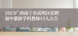 2023广西南宁市武鸣区招聘初中紧缺学科教师15人公告