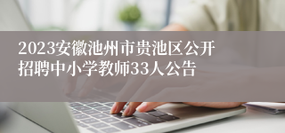 2023安徽池州市贵池区公开招聘中小学教师33人公告