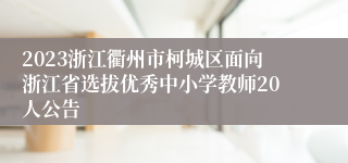 2023浙江衢州市柯城区面向浙江省选拔优秀中小学教师20人公告