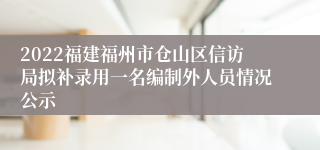 2022福建福州市仓山区信访局拟补录用一名编制外人员情况公示