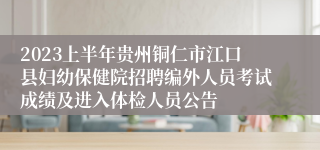 2023上半年贵州铜仁市江口县妇幼保健院招聘编外人员考试成绩及进入体检人员公告