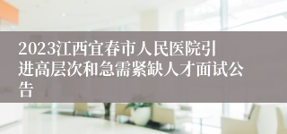 2023江西宜春市人民医院引进高层次和急需紧缺人才面试公告