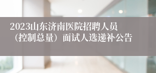 2023山东济南医院招聘人员（控制总量）面试人选递补公告