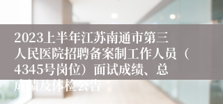 2023上半年江苏南通市第三人民医院招聘备案制工作人员（4345号岗位）面试成绩、总成绩及体检公告