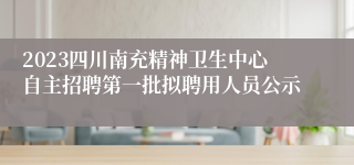2023四川南充精神卫生中心自主招聘第一批拟聘用人员公示