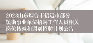 2023山东烟台市招远市部分镇街事业单位招聘工作人员相关岗位核减和调剂招聘计划公告