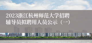 2023浙江杭州师范大学招聘辅导员拟聘用人员公示（一）