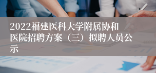 2022福建医科大学附属协和医院招聘方案（三）拟聘人员公示