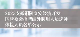 2023安徽铜陵义安经济开发区管委会招聘编外聘用人员递补体检人员名单公示