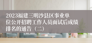 2023福建三明沙县区事业单位公开招聘工作人员面试后成绩排名的通告（二）