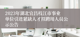 2023年湖北宜昌枝江市事业单位引进紧缺人才拟聘用人员公示公告