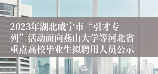 2023年湖北咸宁市“引才专列”活动面向燕山大学等河北省重点高校毕业生拟聘用人员公示