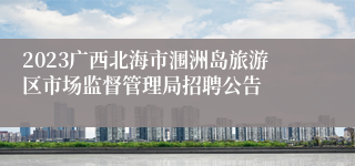 2023广西北海市涠洲岛旅游区市场监督管理局招聘公告