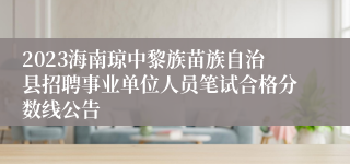 2023海南琼中黎族苗族自治县招聘事业单位人员笔试合格分数线公告