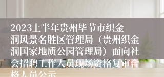 2023上半年贵州毕节市织金洞风景名胜区管理局（贵州织金洞国家地质公园管理局）面向社会招聘工作人员现场资格复审合格人员公示