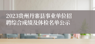 2023贵州丹寨县事业单位招聘综合成绩及体检名单公示
