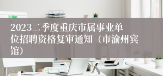 2023二季度重庆市属事业单位招聘资格复审通知（市渝州宾馆）