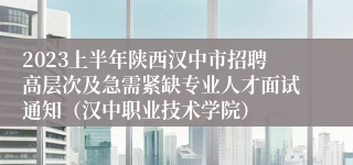 2023上半年陕西汉中市招聘高层次及急需紧缺专业人才面试通知（汉中职业技术学院）