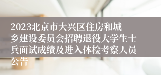 2023北京市大兴区住房和城乡建设委员会招聘退役大学生士兵面试成绩及进入体检考察人员公告