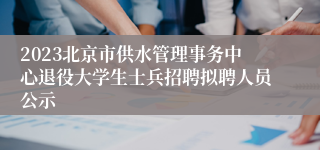 2023北京市供水管理事务中心退役大学生士兵招聘拟聘人员公示