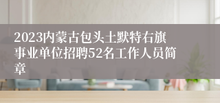 2023内蒙古包头土默特右旗事业单位招聘52名工作人员简章