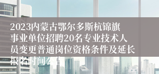 2023内蒙古鄂尔多斯杭锦旗事业单位招聘20名专业技术人员变更普通岗位资格条件及延长报名时间公告