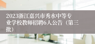 2023浙江嘉兴市秀水中等专业学校教师招聘6人公告（第三批）