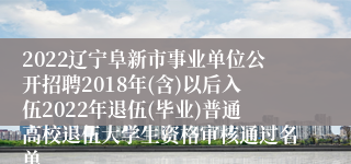 2022辽宁阜新市事业单位公开招聘2018年(含)以后入伍2022年退伍(毕业)普通高校退伍大学生资格审核通过名单