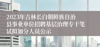 2023年吉林长白朝鲜族自治县事业单位招聘基层治理专干笔试拟加分人员公示