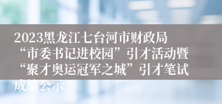 2023黑龙江七台河市财政局“市委书记进校园”引才活动暨“聚才奥运冠军之城”引才笔试成绩公示