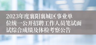 2023年度襄阳襄城区事业单位统一公开招聘工作人员笔试面试综合成绩及体检考察公告