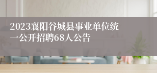 2023襄阳谷城县事业单位统一公开招聘68人公告