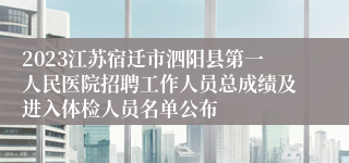 2023江苏宿迁市泗阳县第一人民医院招聘工作人员总成绩及进入体检人员名单公布