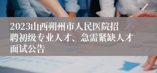 2023山西朔州市人民医院招聘初级专业人才、急需紧缺人才面试公告