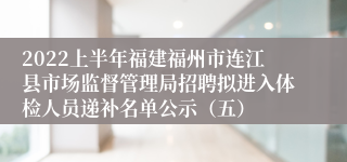 2022上半年福建福州市连江县市场监督管理局招聘拟进入体检人员递补名单公示（五）