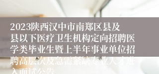 2023陕西汉中市南郑区县及县以下医疗卫生机构定向招聘医学类毕业生暨上半年事业单位招聘高层次及急需紧缺专业人才进入面试公告