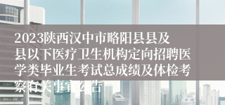 2023陕西汉中市略阳县县及县以下医疗卫生机构定向招聘医学类毕业生考试总成绩及体检考察有关事宜公告