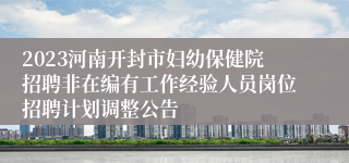 2023河南开封市妇幼保健院招聘非在编有工作经验人员岗位招聘计划调整公告