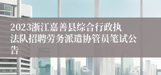 2023浙江嘉善县综合行政执法队招聘劳务派遣协管员笔试公告