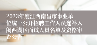 2023年度江西南昌市事业单位统一公开招聘工作人员递补入闱西湖区面试人员名单及资格审查公告