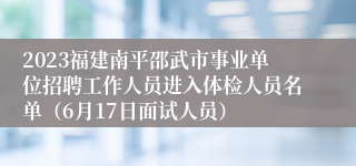 2023福建南平邵武市事业单位招聘工作人员进入体检人员名单（6月17日面试人员）