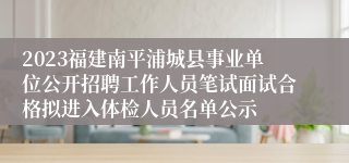 2023福建南平浦城县事业单位公开招聘工作人员笔试面试合格拟进入体检人员名单公示