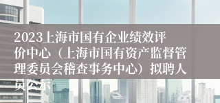 2023上海市国有企业绩效评价中心（上海市国有资产监督管理委员会稽查事务中心）拟聘人员公示