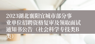 2023湖北襄阳宜城市部分事业单位招聘资格复审及领取面试通知书公告（社会科学专技类B类）