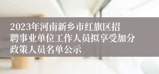 2023年河南新乡市红旗区招聘事业单位工作人员拟享受加分政策人员名单公示