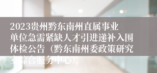 2023贵州黔东南州直属事业单位急需紧缺人才引进递补入围体检公告（黔东南州委政策研究室综合服务中心）