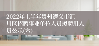 2022年上半年贵州遵义市汇川区招聘事业单位人员拟聘用人员公示(六)