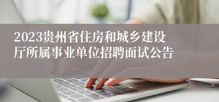 2023贵州省住房和城乡建设厅所属事业单位招聘面试公告