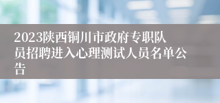2023陕西铜川市政府专职队员招聘进入心理测试人员名单公告