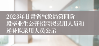 2023年甘肃省气象局第四阶段毕业生公开招聘拟录用人员和递补拟录用人员公示